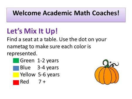 Welcome Academic Math Coaches! Let’s Mix It Up! Find a seat at a table. Use the dot on your nametag to make sure each color is represented. Green 1-2 years.