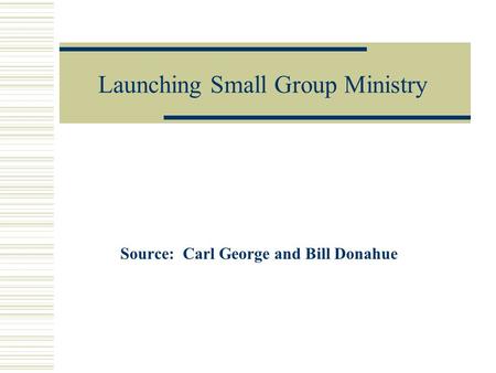 Launching Small Group Ministry Source: Carl George and Bill Donahue.