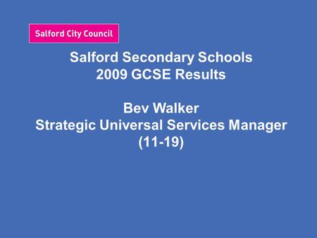 Salford Secondary Schools 2009 GCSE Results Bev Walker Strategic Universal Services Manager (11-19)