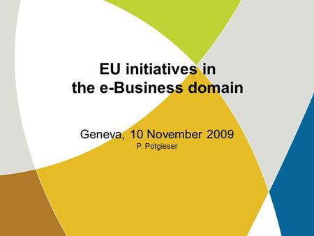 Geneva, 10 Nov. 2009 P. Potgieser EU initiatives in the e-Business domain Geneva, 10 November 2009 P. Potgieser.