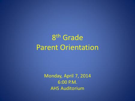 8 th Grade Parent Orientation Monday, April 7, 2014 6:00 P.M. AHS Auditorium.