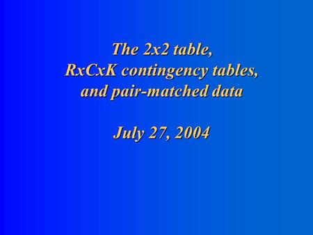 The 2x2 table, RxCxK contingency tables, and pair-matched data July 27, 2004.