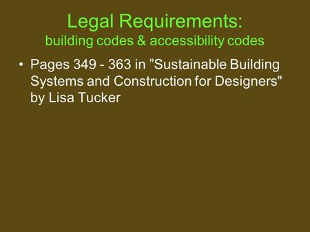 Legal Requirements: building codes & accessibility codes Pages 349 - 363 in ”Sustainable Building Systems and Construction for Designers by Lisa Tucker.