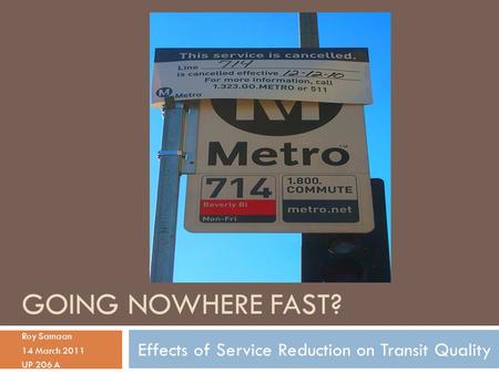 GOING NOWHERE FAST? Roy Samaan 14 March 2011 UP 206 A Effects of Service Reduction on Transit Quality.