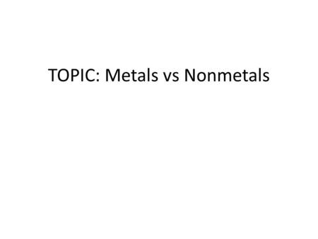 TOPIC: Metals vs Nonmetals. Classifying the Elements metals 2/3 (75%) of elements are metals non-metalsmetalloids Remaining elements: non-metals & metalloids.