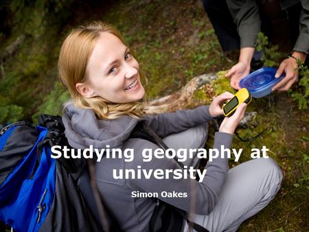 Studying geography at university Simon Oakes. Studying geography at university Presentation outline Key facts about geography degrees Fairly famous geographers.