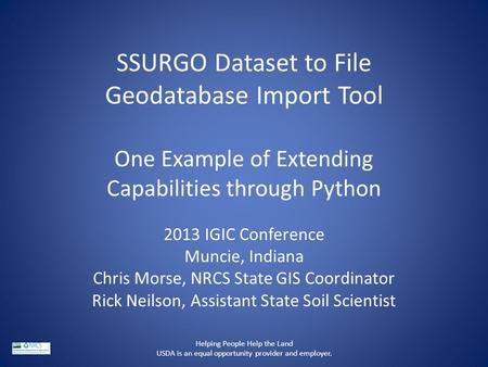 SSURGO Dataset to File Geodatabase Import Tool One Example of Extending Capabilities through Python 2013 IGIC Conference Muncie, Indiana Chris Morse, NRCS.