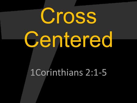 Cross Centered 1Corinthians 2:1-5. Cross Centered Worship.