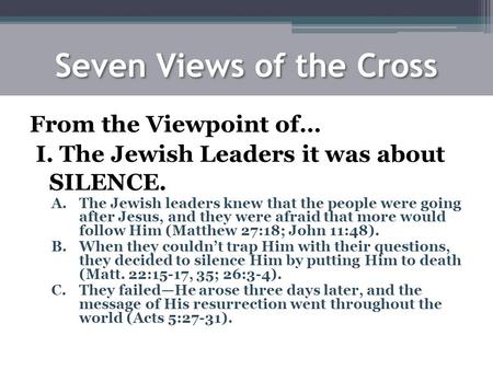 Seven Views of the Cross From the Viewpoint of… I. The Jewish Leaders it was about SILENCE. A.The Jewish leaders knew that the people were going after.
