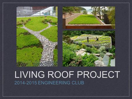 LIVING ROOF PROJECT 2014-2015 ENGINEERING CLUB. A living roof or green roof is a roof of a building that is partially or completely covered with vegetation.