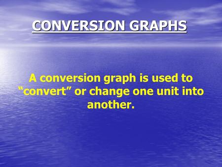 CONVERSION GRAPHS A conversion graph is used to “convert” or change one unit into another.