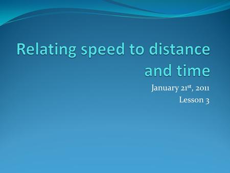 January 21 st, 2011 Lesson 3. Relating speed to distance and time Distance The amount of space between two objects or points Time The duration between.