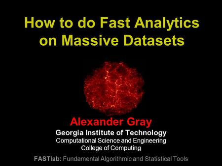 How to do Fast Analytics on Massive Datasets Alexander Gray Georgia Institute of Technology Computational Science and Engineering College of Computing.