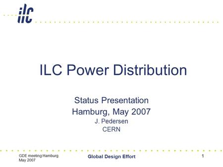 GDE meeting Hamburg May 2007 Global Design Effort 1 ILC Power Distribution Status Presentation Hamburg, May 2007 J. Pedersen CERN.