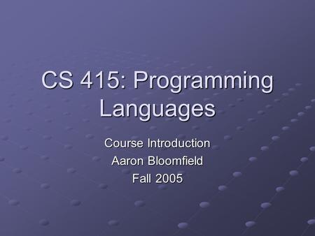 CS 415: Programming Languages Course Introduction Aaron Bloomfield Fall 2005.