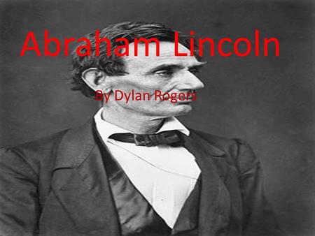 Abraham Lincoln By Dylan Rogers Abraham Lincoln By Dylan Rogers.