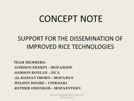 CONCEPT NOTE SUPPORT FOR THE DISSEMINATION OF IMPROVED RICE TECHNOLOGIES MOFA/CARD/GHANA/CONCEPT NOTE/MAY11 1 TEAM MEMBERS:  GORDON EKEKPI – MOFA/RSSP.