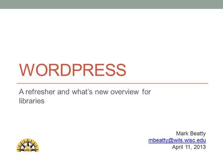 WORDPRESS A refresher and what’s new overview for libraries Mark Beatty April 11, 2013.