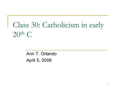 1 Class 30: Catholicism in early 20 th C Ann T. Orlando April 5, 2006.