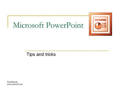 Paul Mundy www.mamud.com Microsoft PowerPoint Tips and tricks.