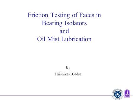 Friction Testing of Faces in Bearing Isolators and Oil Mist Lubrication  By  Hrishikesh Gadre.