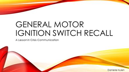 GENERAL MOTOR IGNITION SWITCH RECALL A Lesson in Crisis Communication Danielle Hulen.