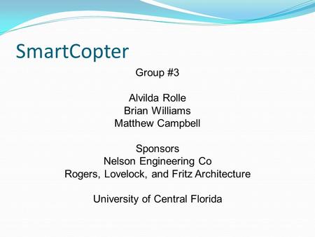 SmartCopter Group #3 Alvilda Rolle Brian Williams Matthew Campbell Sponsors Nelson Engineering Co Rogers, Lovelock, and Fritz Architecture University of.