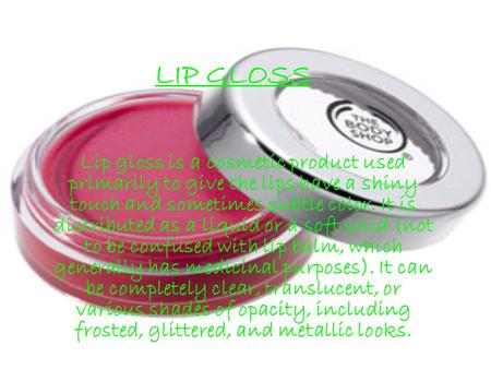 LIP GLOSS Lip gloss is a cosmetic product used primarily to give the lips have a shiny touch and sometimes subtle color. It is distributed as a liquid.