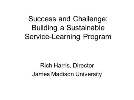 Success and Challenge: Building a Sustainable Service-Learning Program Rich Harris, Director James Madison University.