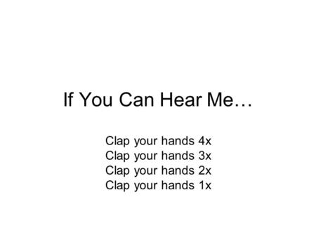 If You Can Hear Me… Clap your hands 4x Clap your hands 3x Clap your hands 2x Clap your hands 1x.
