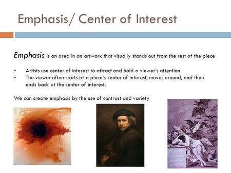 Emphasis/ Center of Interest Emphasis is an area in an artwork that visually stands out from the rest of the piece Artists use center of interest to attract.