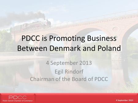 4 September 2013 PDCC is Promoting Business Between Denmark and Poland 4 September 2013 Egil Rindorf Chairman of the Board of PDCC.