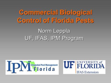 Commercial Biological Control of Florida Pests Norm Leppla UF, IFAS, IPM Program.
