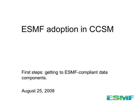ESMF adoption in CCSM First steps: getting to ESMF-compliant data components. August 25, 2008.