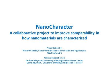 NanoCharacter A collaborative project to improve comparability in how nanomaterials are characterized Presentation by: Richard Canady, Center for Risk.