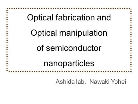 Optical fabrication and Optical manipulation of semiconductor nanoparticles Ashida lab. Nawaki Yohei.