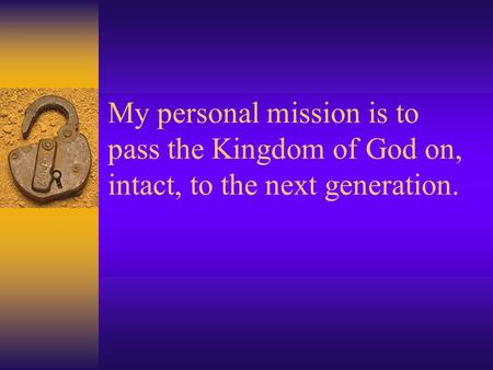 My personal mission is to pass the Kingdom of God on, intact, to the next generation.
