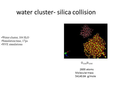 Water cluster- silica collision Water cluster, 104 H 2 O Simulation time, 17ps NVE simulations O 1560 Si 1040 2600 atoms Molecular mass 54140.84 g/mole.