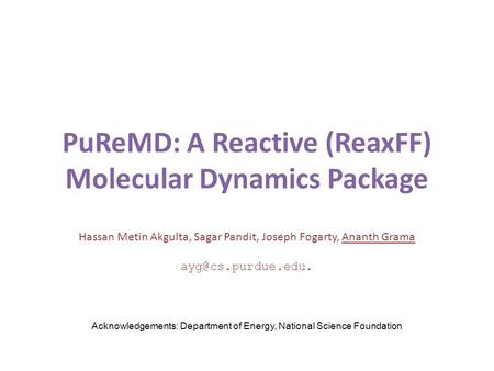 PuReMD: A Reactive (ReaxFF) Molecular Dynamics Package Hassan Metin Akgulta, Sagar Pandit, Joseph Fogarty, Ananth Grama Acknowledgements: