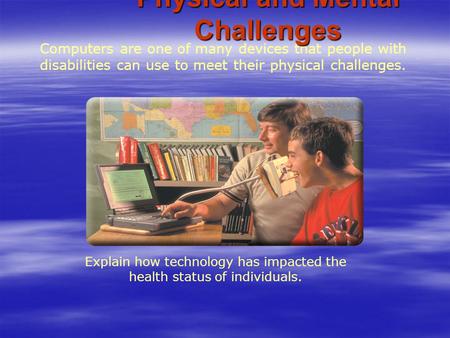 Computers are one of many devices that people with disabilities can use to meet their physical challenges. Explain how technology has impacted the health.