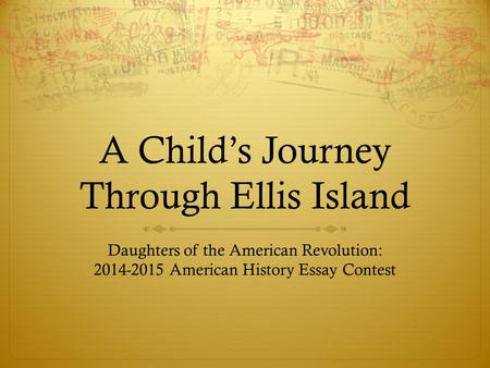 A Child’s Journey Through Ellis Island Daughters of the American Revolution: 2014-2015 American History Essay Contest.