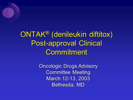 ONTAK ® (denileukin diftitox) Post-approval Clinical Commitment Oncologic Drugs Advisory Committee Meeting March 12-13, 2003 Bethesda, MD.