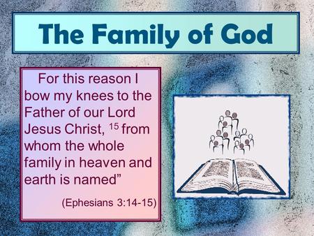 The Family of God For this reason I bow my knees to the Father of our Lord Jesus Christ, 15 from whom the whole family in heaven and earth is named” (Ephesians.