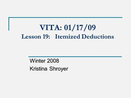 VITA: 01/17/09 Lesson 19: Itemized Deductions Winter 2008 Kristina Shroyer.