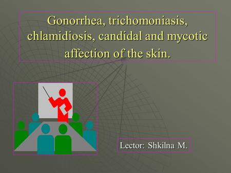 Gonorrhea, trichomoniasis, chlamidiosis, candidal and mycotic affection of the skin. Lector: Shkilna M.