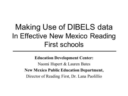 Making Use of DIBELS data In Effective New Mexico Reading First schools Education Development Center: Naomi Hupert & Lauren Bates New Mexico Public Education.
