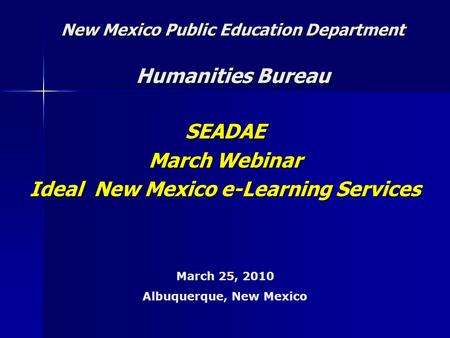 New Mexico Public Education Department Humanities Bureau SEADAE March Webinar Ideal New Mexico e-Learning Services March 25, 2010 Albuquerque, New Mexico.