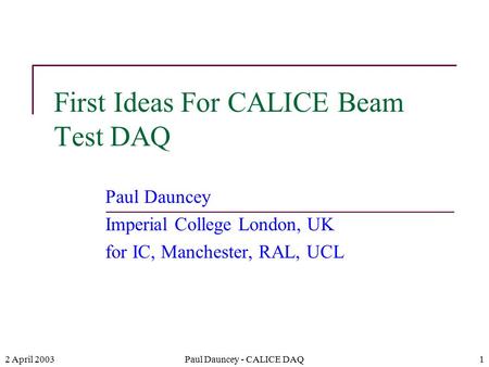 2 April 2003Paul Dauncey - CALICE DAQ1 First Ideas For CALICE Beam Test DAQ Paul Dauncey Imperial College London, UK for IC, Manchester, RAL, UCL.