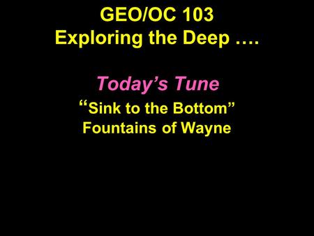 GEO/OC 103 Exploring the Deep …. Today’s Tune “ Sink to the Bottom” Fountains of Wayne.