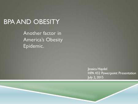 BPA AND OBESITY Another factor in America’s Obesity Epidemic. Jessica Haydel HPA 432 Powerpoint Presentation July 2, 2015.